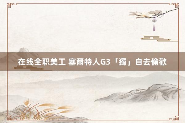 在线全职美工 塞爾特人G3「獨」自去偷歡