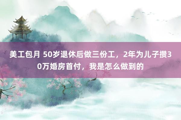 美工包月 50岁退休后做三份工，2年为儿子攒30万婚房首付，我是怎么做到的