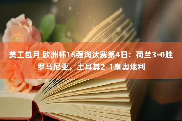 美工包月 欧洲杯16强淘汰赛第4日：荷兰3-0胜罗马尼亚，土耳其2-1赢奥地利