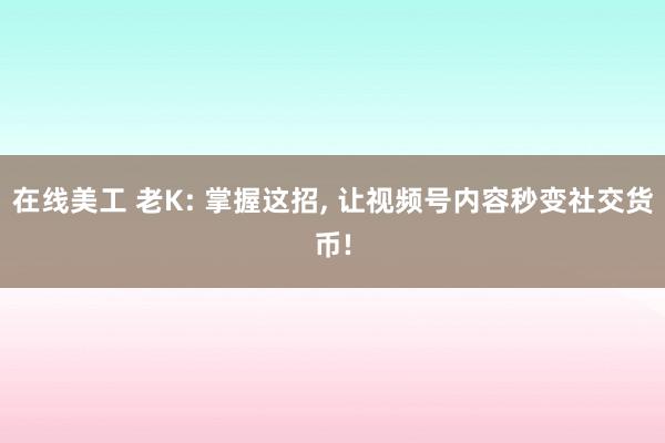 在线美工 老K: 掌握这招, 让视频号内容秒变社交货币!