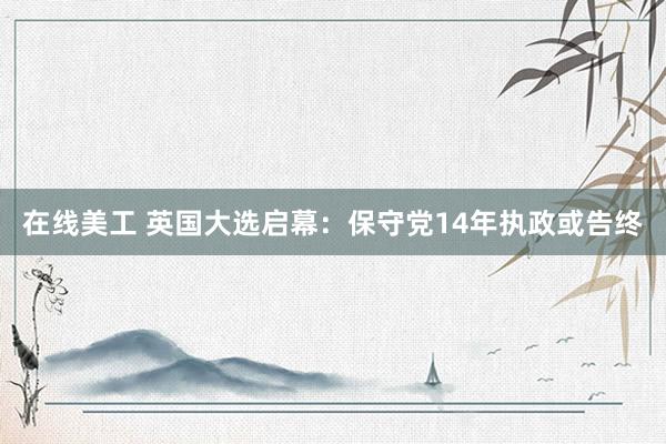 在线美工 英国大选启幕：保守党14年执政或告终