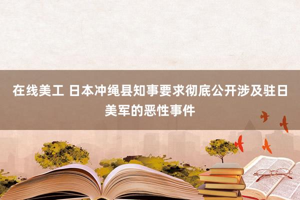 在线美工 日本冲绳县知事要求彻底公开涉及驻日美军的恶性事件