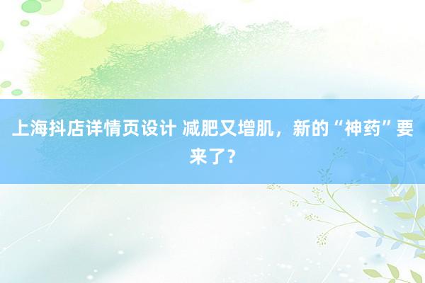 上海抖店详情页设计 减肥又增肌，新的“神药”要来了？