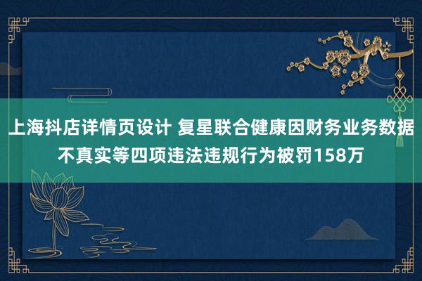 上海抖店详情页设计 复星联合健康因财务业务数据不真实等四项违法违规行为被罚158万