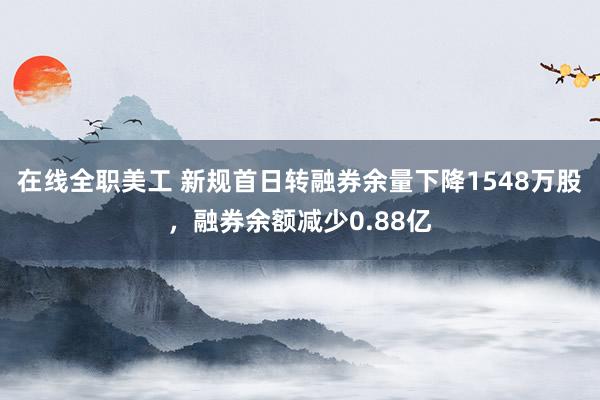 在线全职美工 新规首日转融券余量下降1548万股，融券余额减少0.88亿