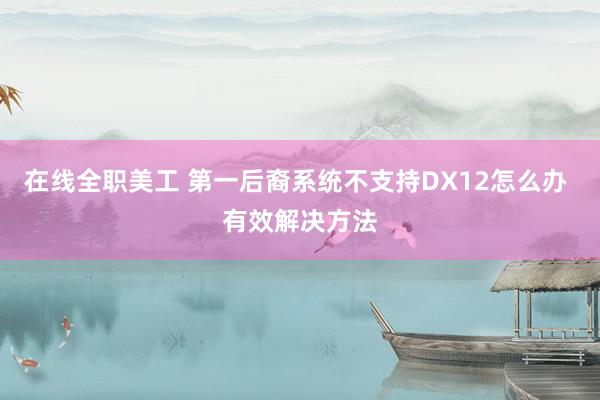 在线全职美工 第一后裔系统不支持DX12怎么办 有效解决方法