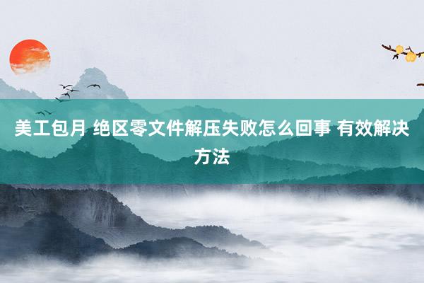 美工包月 绝区零文件解压失败怎么回事 有效解决方法