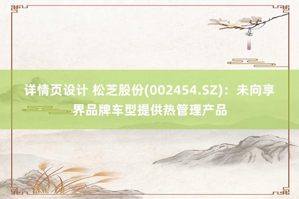 详情页设计 松芝股份(002454.SZ)：未向享界品牌车型提供热管理产品