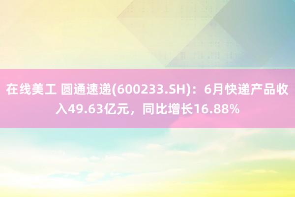 在线美工 圆通速递(600233.SH)：6月快递产品收入49.63亿元，同比增长16.88%