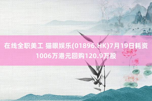 在线全职美工 猫眼娱乐(01896.HK)7月19日耗资1006万港元回购120.9万股