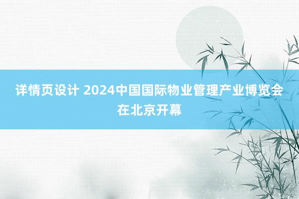 详情页设计 2024中国国际物业管理产业博览会在北京开幕