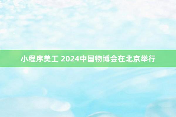 小程序美工 2024中国物博会在北京举行