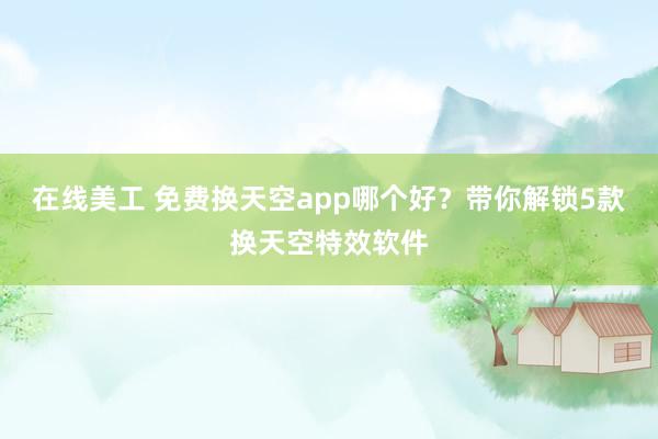 在线美工 免费换天空app哪个好？带你解锁5款换天空特效软件