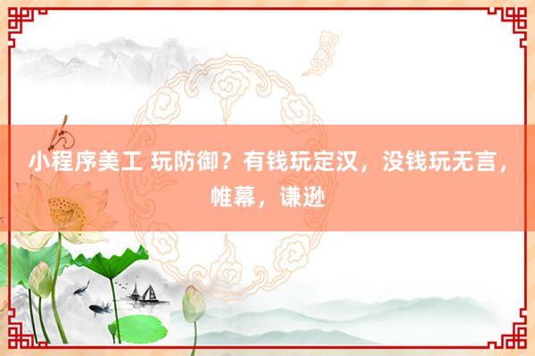 小程序美工 玩防御？有钱玩定汉，没钱玩无言，帷幕，谦逊