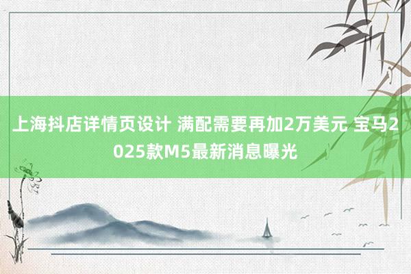 上海抖店详情页设计 满配需要再加2万美元 宝马2025款M5最新消息曝光