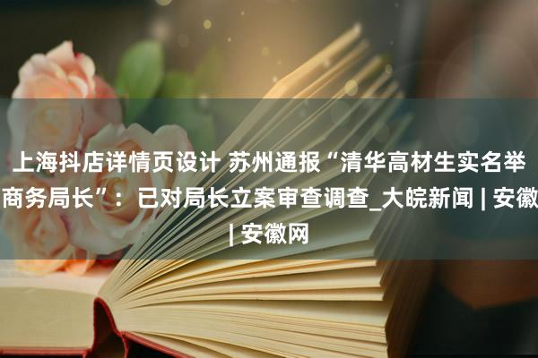 上海抖店详情页设计 苏州通报“清华高材生实名举报商务局长”：已对局长立案审查调查_大皖新闻 | 安徽网