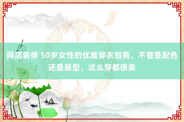 网店装修 50岁女性的优雅穿衣指南，不管是配色还是版型，这么穿都很美