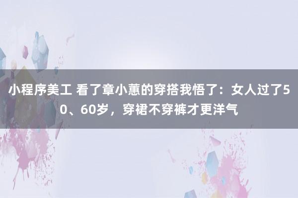 小程序美工 看了章小蕙的穿搭我悟了：女人过了50、60岁，穿裙不穿裤才更洋气