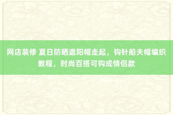 网店装修 夏日防晒遮阳帽走起，钩针船夫帽编织教程，时尚百搭可钩成情侣款