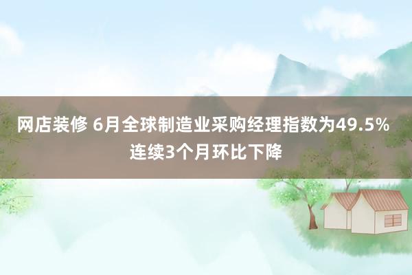 网店装修 6月全球制造业采购经理指数为49.5% 连续3个月环比下降