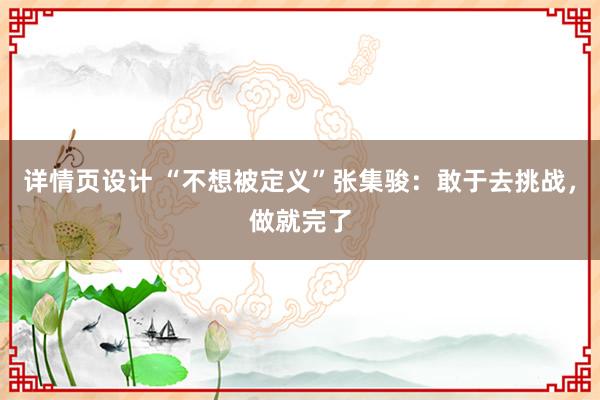 详情页设计 “不想被定义”张集骏：敢于去挑战，做就完了