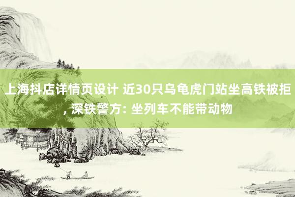 上海抖店详情页设计 近30只乌龟虎门站坐高铁被拒, 深铁警方: 坐列车不能带动物