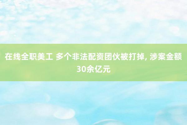 在线全职美工 多个非法配资团伙被打掉, 涉案金额30余亿元