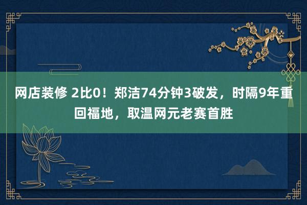 网店装修 2比0！郑洁74分钟3破发，时隔9年重回福地，取温网元老赛首胜