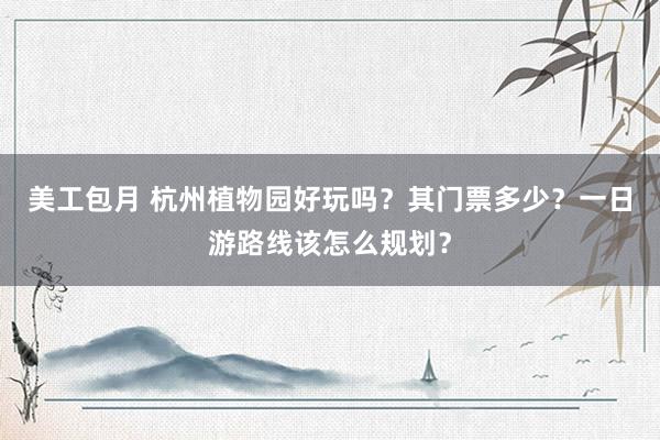 美工包月 杭州植物园好玩吗？其门票多少？一日游路线该怎么规划？