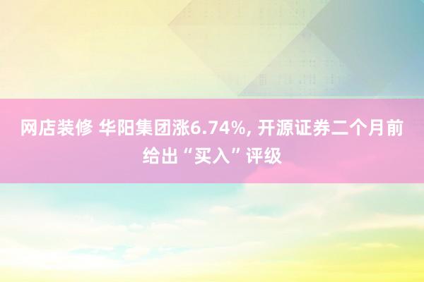 网店装修 华阳集团涨6.74%, 开源证券二个月前给出“买入”评级