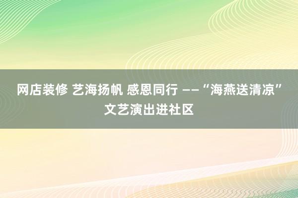 网店装修 艺海扬帆 感恩同行 ——“海燕送清凉”文艺演出进社区