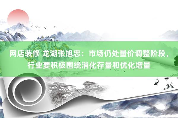 网店装修 龙湖张旭忠：市场仍处量价调整阶段，行业要积极围绕消化存量和优化增量