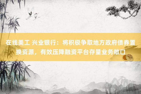 在线美工 兴业银行：将积极争取地方政府债券置换资源，有效压降融资平台存量业务敞口