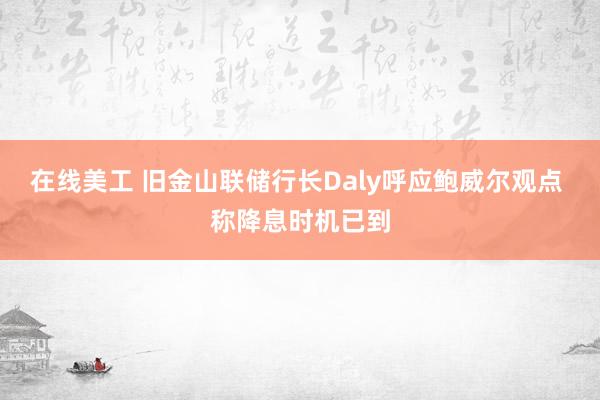 在线美工 旧金山联储行长Daly呼应鲍威尔观点 称降息时机已到