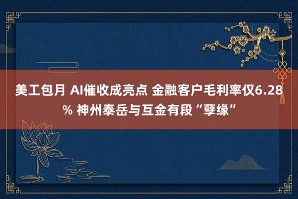 美工包月 AI催收成亮点 金融客户毛利率仅6.28% 神州泰岳与互金有段“孽缘”