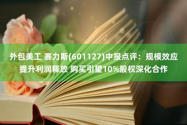 外包美工 赛力斯(601127)中报点评：规模效应提升利润释放 购买引望10%股权深化合作