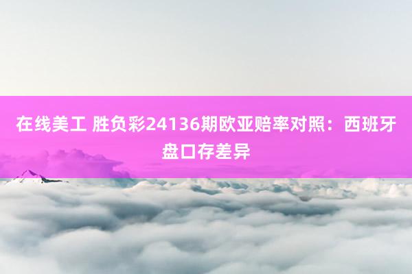 在线美工 胜负彩24136期欧亚赔率对照：西班牙盘口存差异