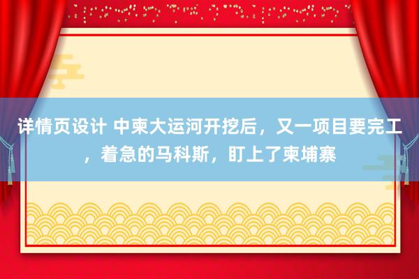 详情页设计 中柬大运河开挖后，又一项目要完工，着急的马科斯，盯上了柬埔寨