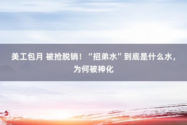 美工包月 被抢脱销！“招弟水”到底是什么水，为何被神化