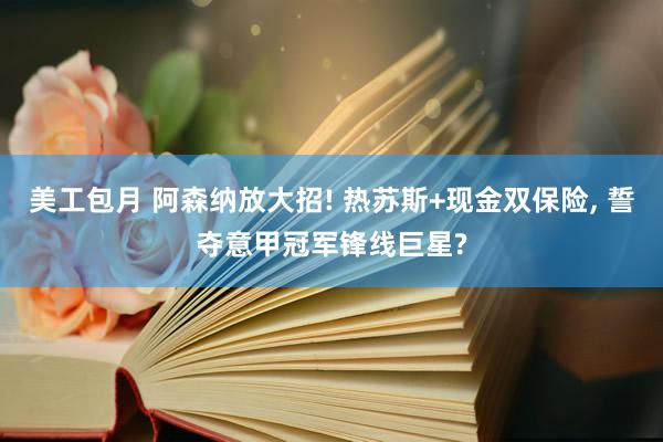 美工包月 阿森纳放大招! 热苏斯+现金双保险, 誓夺意甲冠军锋线巨星?