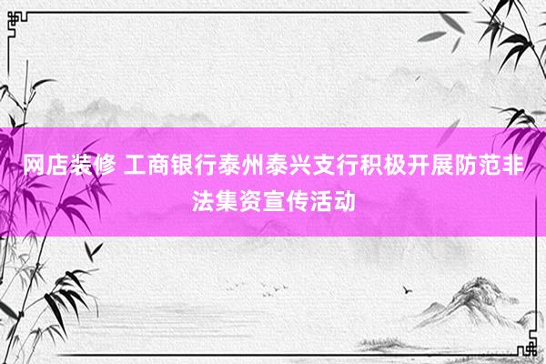 网店装修 工商银行泰州泰兴支行积极开展防范非法集资宣传活动