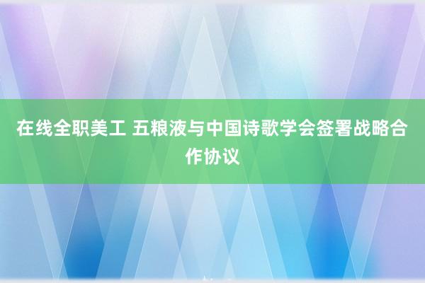 在线全职美工 五粮液与中国诗歌学会签署战略合作协议