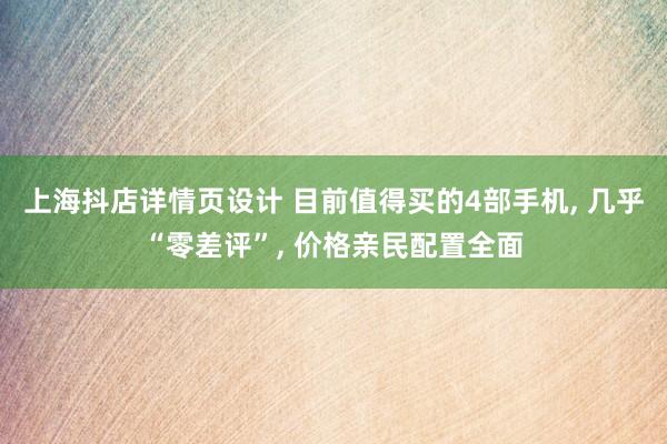 上海抖店详情页设计 目前值得买的4部手机, 几乎“零差评”, 价格亲民配置全面