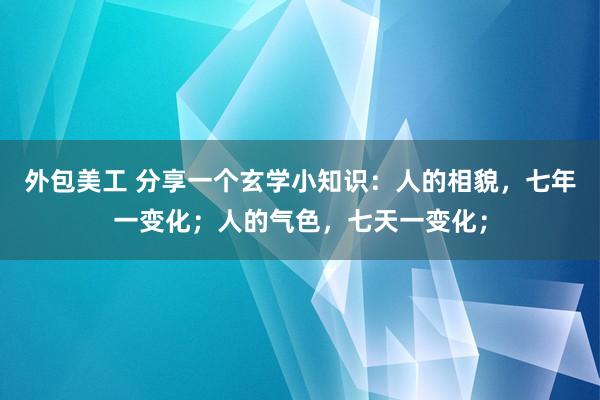 外包美工 分享一个玄学小知识：人的相貌，七年一变化；人的气色，七天一变化；