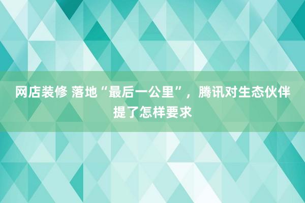 网店装修 落地“最后一公里”，腾讯对生态伙伴提了怎样要求