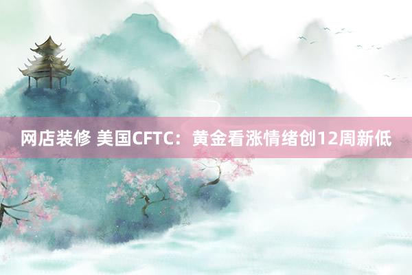 网店装修 美国CFTC：黄金看涨情绪创12周新低